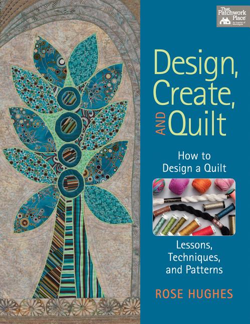 Design, Create, and Quilt : How to Design a Quilt--Lessons, Techni