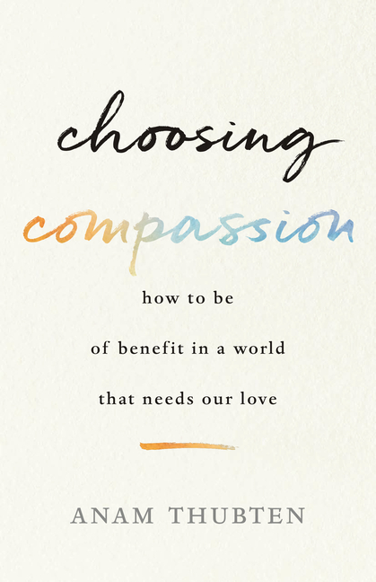 Choosing Compassion : How to Be of Benefit in a World That Needs O