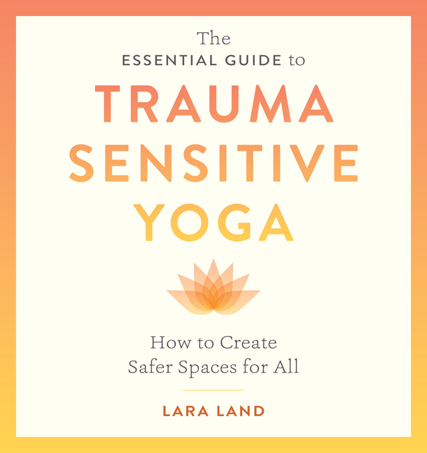 Essential Guide to Trauma Sensitive Yoga: How to Create Safer Spac