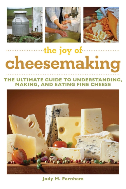 Joy of Cheesemaking : The Ultimate Guide to Understanding, Making,