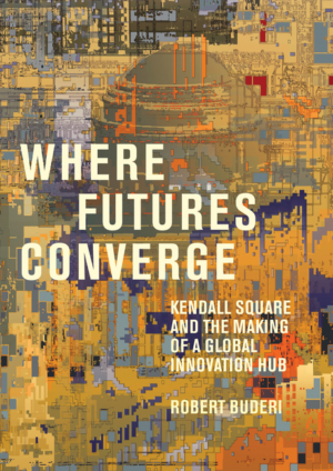 Where Futures Converge: Kendall Square and the Making of a Global
