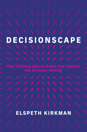 Decisionscape: How Thinking Like an Artist Can Improve Our Decisio