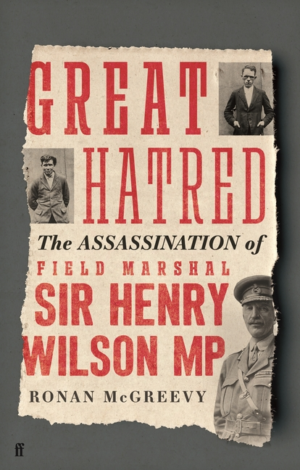 Great Hatred: Assassination of Field Marshal Sir Henry Wilson MP