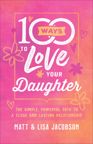 100 Ways to Love Your Daughter: The Simple, Powerful Path to a Clo