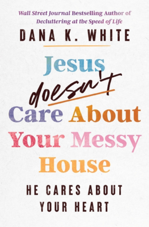 Jesus Doesn't Care about Your Messy House: He Cares about Your Hea