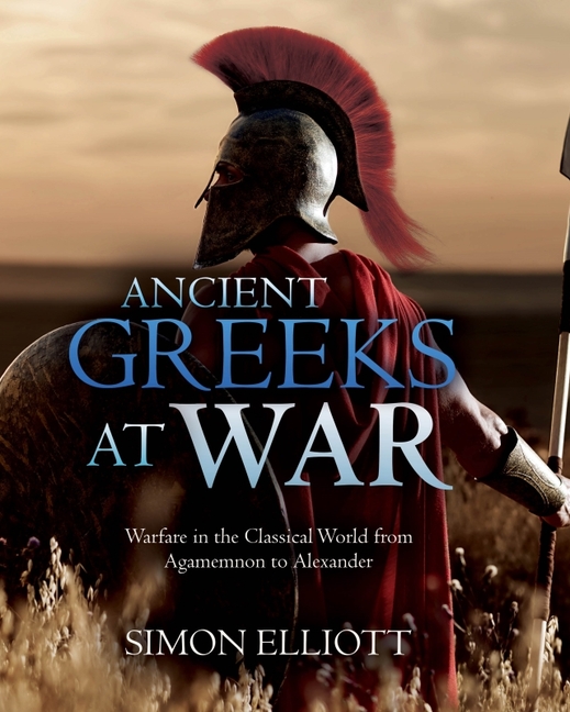 Ancient Greeks at War: Warfare in the Classical World from Agamemn