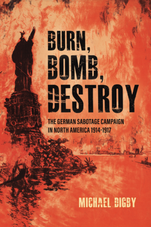 Burn, Bomb, Destroy: The German Sabotage Campaign in North America