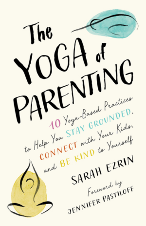 Yoga of Parenting: Ten Yoga-Based Practices to Help You Stay Groun