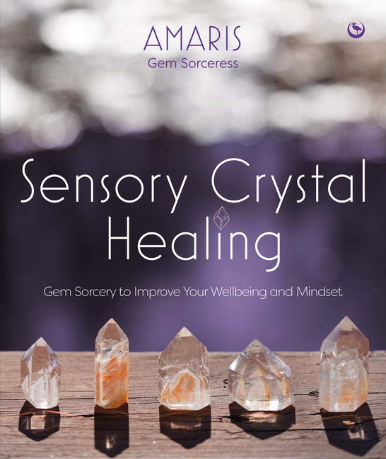 Sensory Crystal Healing: Gem Sorcery to Improve Your Wellbeing and