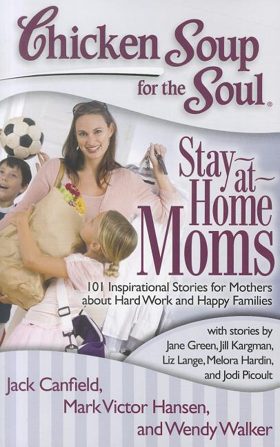 Chicken Soup for the Soul : Stay-At-Home Moms: 101 Inspirational S