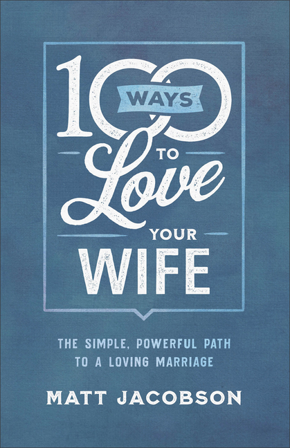 100 Ways to Love Your Wife: Simple, Powerful Path to a Loving Marr