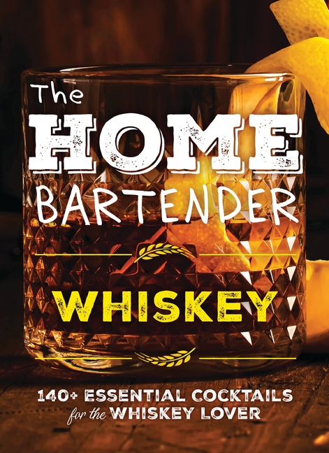 Home Bartender: Whiskey: 100+ Essential Cocktails for the Whiskey