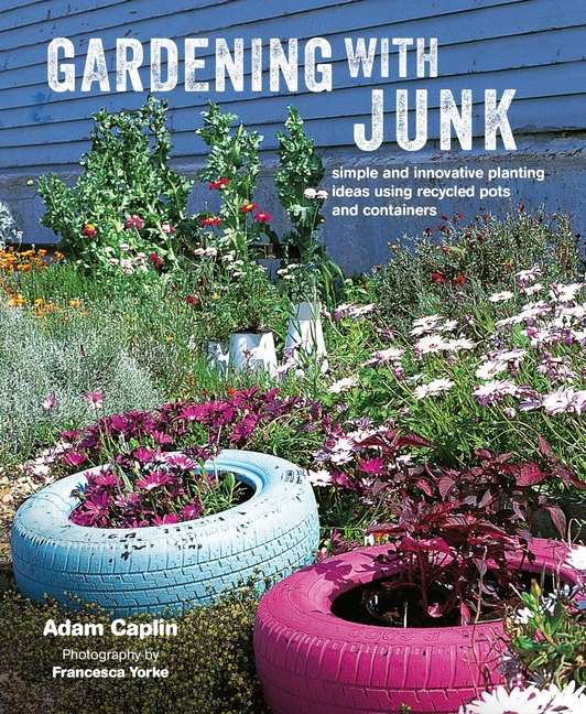 Gardening with Junk: Simple and Innovative Planting Ideas Using Re
